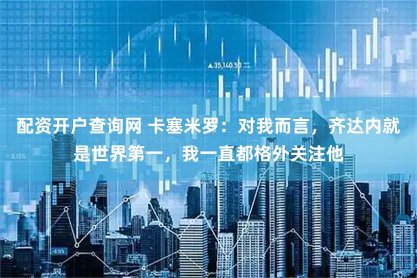 配资开户查询网 卡塞米罗：对我而言，齐达内就是世界第一，我一直都格外关注他