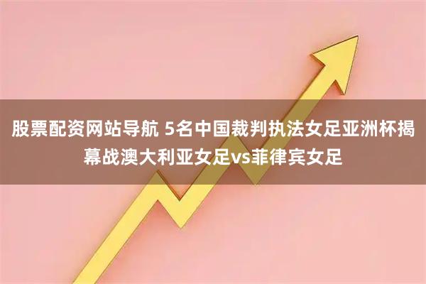 股票配资网站导航 5名中国裁判执法女足亚洲杯揭幕战澳大利亚女足vs菲律宾女足