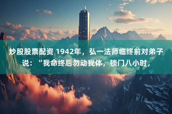 炒股股票配资 1942年，弘一法师临终前对弟子说：“我命终后勿动我体，锁门八小时，