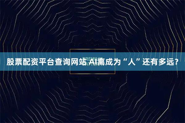 股票配资平台查询网站 AI离成为“人”还有多远？
