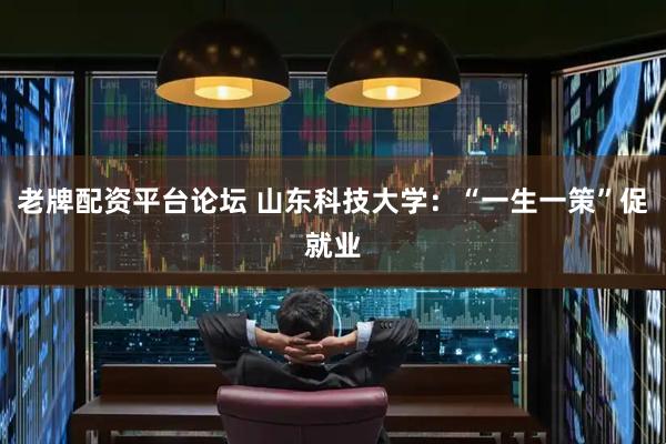 老牌配资平台论坛 山东科技大学：“一生一策”促就业
