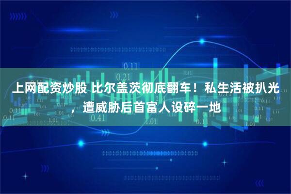 上网配资炒股 比尔盖茨彻底翻车！私生活被扒光，遭威胁后首富人设碎一地