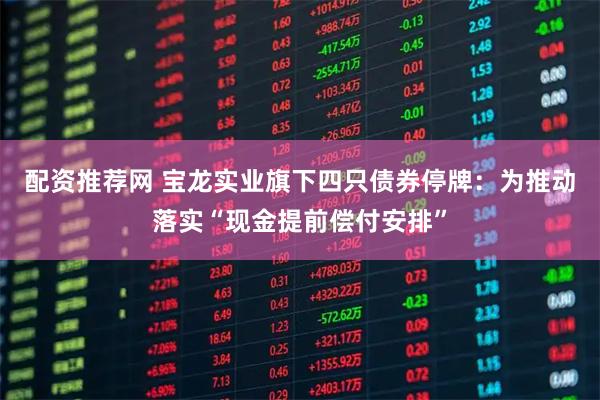 配资推荐网 宝龙实业旗下四只债券停牌：为推动落实“现金提前偿付安排”