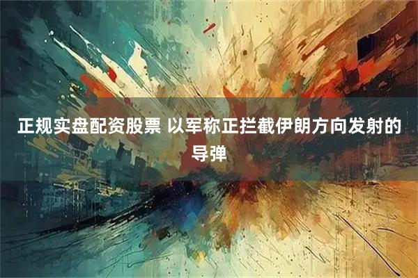 正规实盘配资股票 以军称正拦截伊朗方向发射的导弹