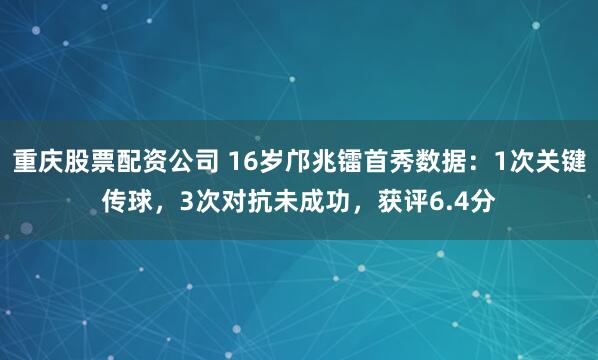 重庆股票配资公司 16岁邝兆镭首秀数据：1次关键传球，3次对抗未成功，获评6.4分