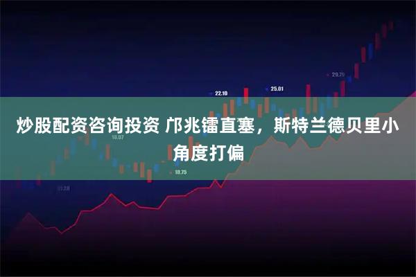 炒股配资咨询投资 邝兆镭直塞，斯特兰德贝里小角度打偏
