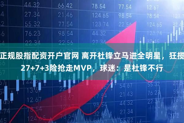 正规股指配资开户官网 离开杜锋立马进全明星，狂揽27+7+3险抢走MVP，球迷：是杜锋不行