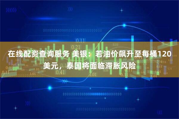 在线配资查询服务 美银：若油价飙升至每桶120美元，泰国将面临滞胀风险