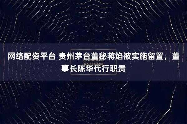 网络配资平台 贵州茅台董秘蒋焰被实施留置，董事长陈华代行职责