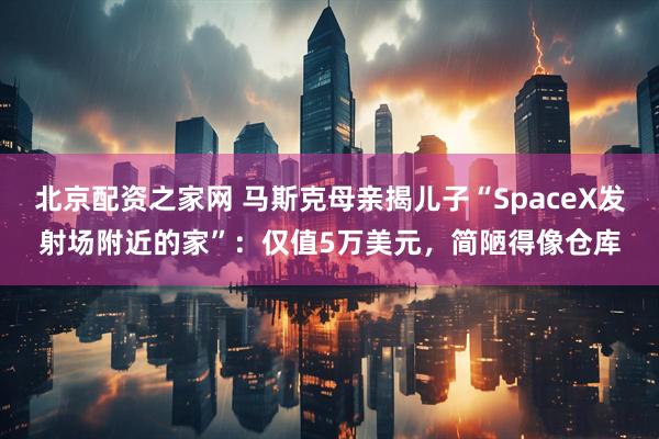 北京配资之家网 马斯克母亲揭儿子“SpaceX发射场附近的家”：仅值5万美元，简陋得像仓库