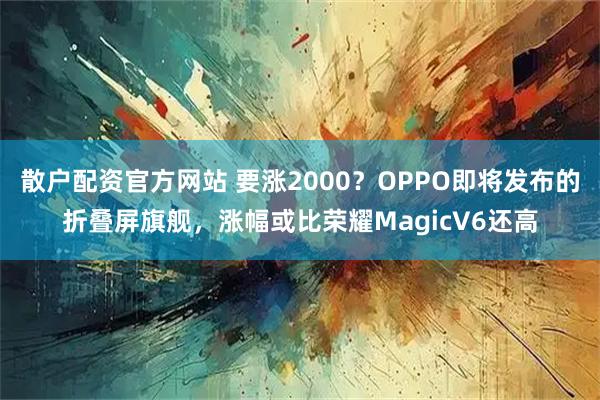 散户配资官方网站 要涨2000？OPPO即将发布的折叠屏旗舰，涨幅或比荣耀MagicV6还高