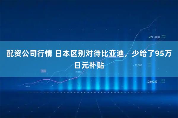 配资公司行情 日本区别对待比亚迪，少给了95万日元补贴