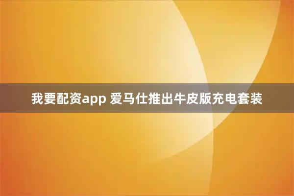 我要配资app 爱马仕推出牛皮版充电套装