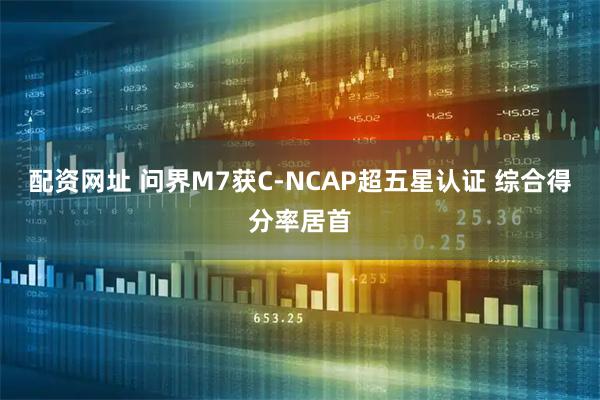 配资网址 问界M7获C-NCAP超五星认证 综合得分率居首