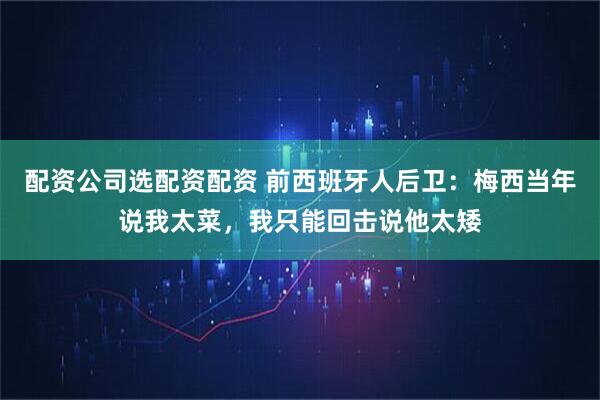 配资公司选配资配资 前西班牙人后卫：梅西当年说我太菜，我只能回击说他太矮