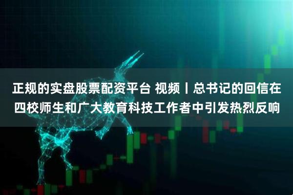 正规的实盘股票配资平台 视频丨总书记的回信在四校师生和广大教育科技工作者中引发热烈反响
