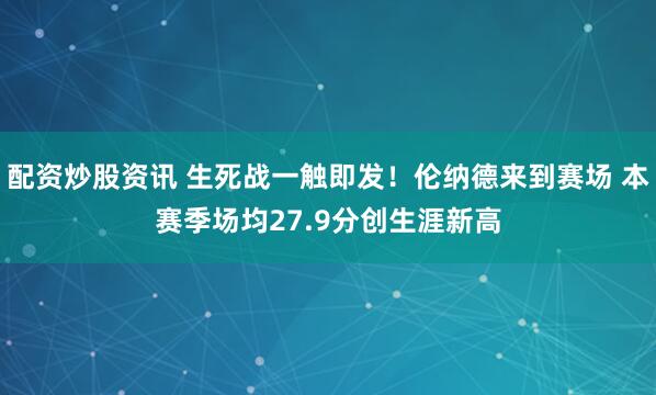 配资炒股资讯 生死战一触即发！伦纳德来到赛场 本赛季场均27.9分创生涯新高