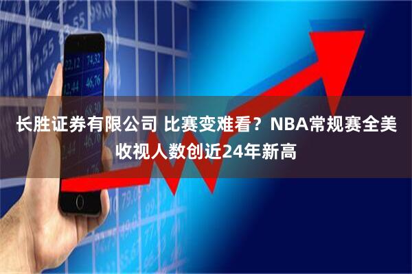长胜证券有限公司 比赛变难看？NBA常规赛全美收视人数创近24年新高